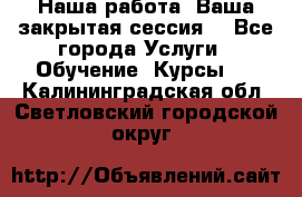 Наша работа- Ваша закрытая сессия! - Все города Услуги » Обучение. Курсы   . Калининградская обл.,Светловский городской округ 